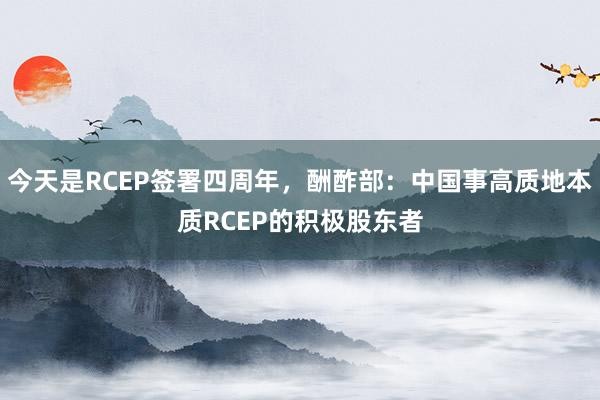 今天是RCEP签署四周年，酬酢部：中国事高质地本质RCEP的积极股东者