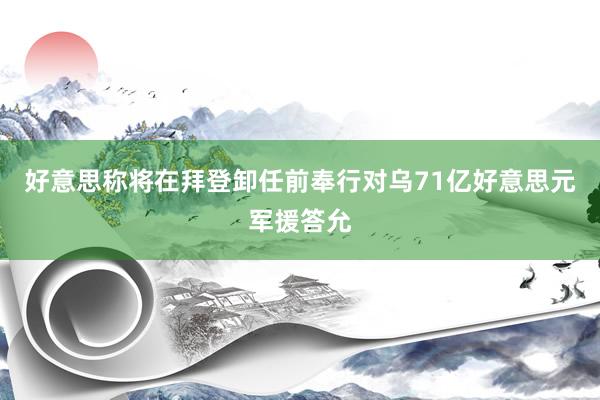 好意思称将在拜登卸任前奉行对乌71亿好意思元军援答允