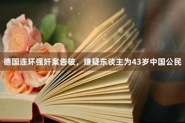 德国连环强奸案告破，嫌疑东谈主为43岁中国公民