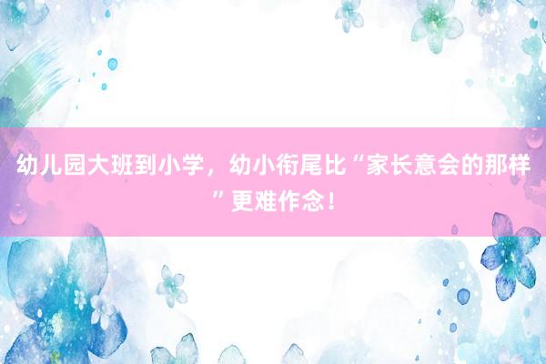 幼儿园大班到小学，幼小衔尾比“家长意会的那样”更难作念！