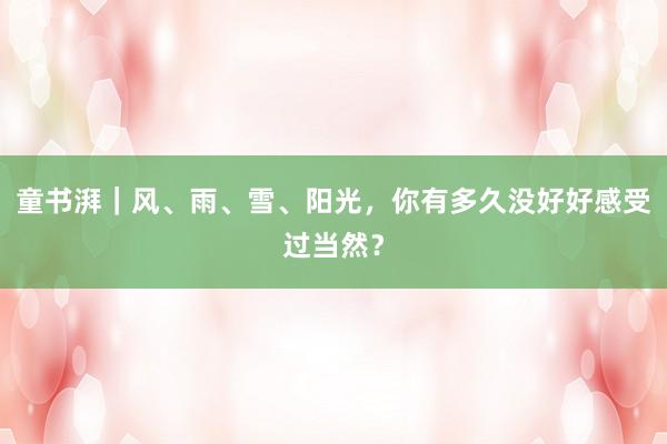 童书湃｜风、雨、雪、阳光，你有多久没好好感受过当然？