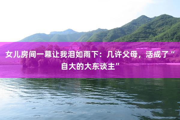 女儿房间一幕让我泪如雨下：几许父母，活成了“自大的大东谈主”