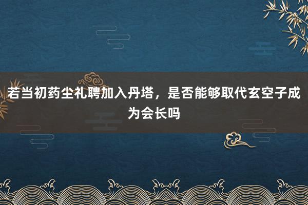 若当初药尘礼聘加入丹塔，是否能够取代玄空子成为会长吗