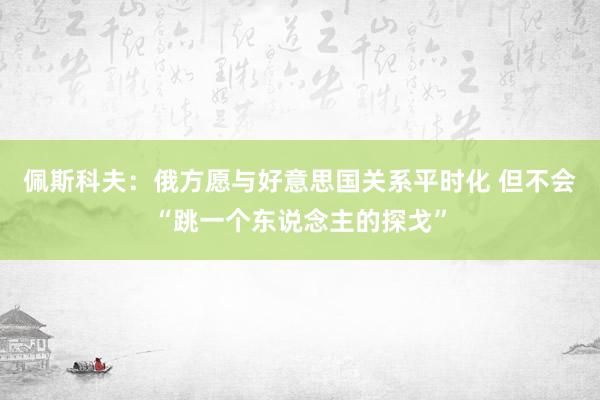 佩斯科夫：俄方愿与好意思国关系平时化 但不会“跳一个东说念主的探戈”