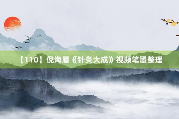 【110】倪海厦《针灸大成》视频笔墨整理