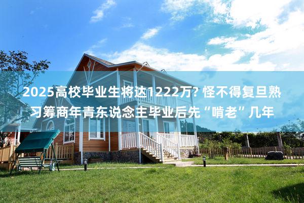 2025高校毕业生将达1222万? 怪不得复旦熟习筹商年青东说念主毕业后先“啃老”几年