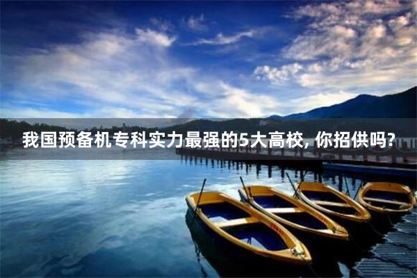 我国预备机专科实力最强的5大高校, 你招供吗?
