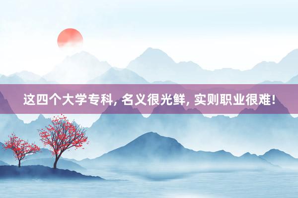 这四个大学专科, 名义很光鲜, 实则职业很难!