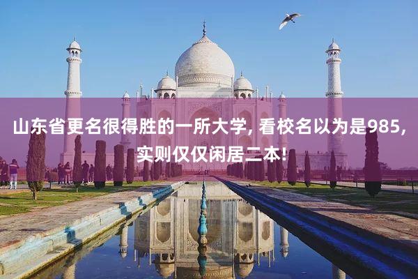 山东省更名很得胜的一所大学, 看校名以为是985, 实则仅仅闲居二本!