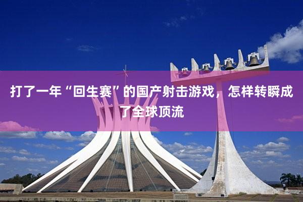 打了一年“回生赛”的国产射击游戏，怎样转瞬成了全球顶流