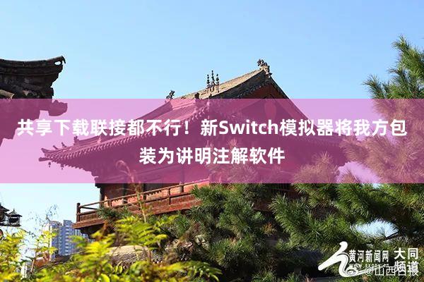 共享下载联接都不行！新Switch模拟器将我方包装为讲明注解软件