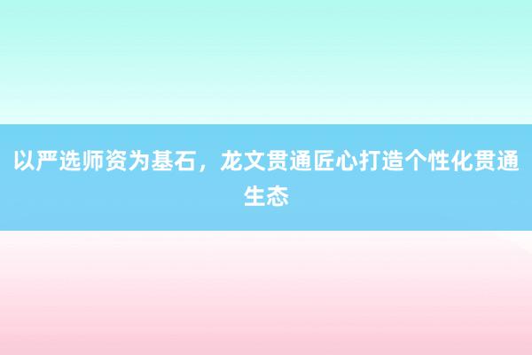 以严选师资为基石，龙文贯通匠心打造个性化贯通生态
