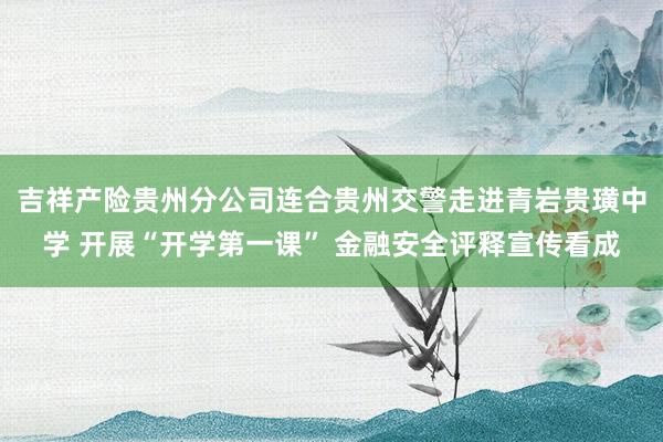 吉祥产险贵州分公司连合贵州交警走进青岩贵璜中学 开展“开学第一课” 金融安全评释宣传看成