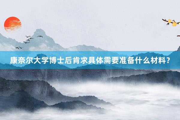 康奈尔大学博士后肯求具体需要准备什么材料？