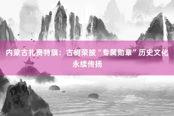 内蒙古扎赉特旗：古树荣披“专属勋章”历史文化永续传扬