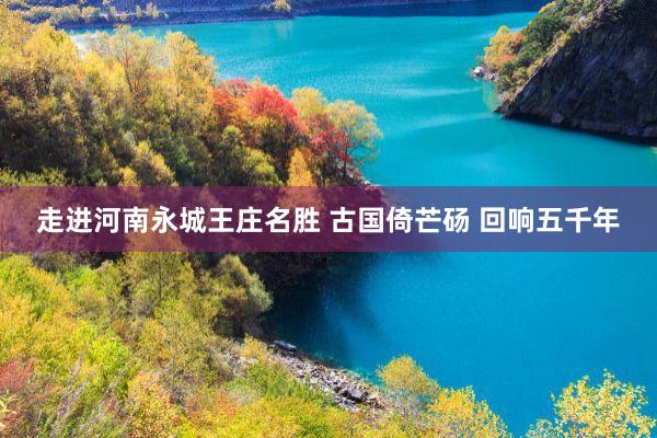 走进河南永城王庄名胜 古国倚芒砀 回响五千年