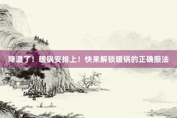 降温了！暖锅安排上！快来解锁暖锅的正确服法