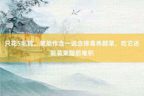 只花5毛钱，就能作念一说念排毒养颜菜，吃它还能装束脂肪堆积