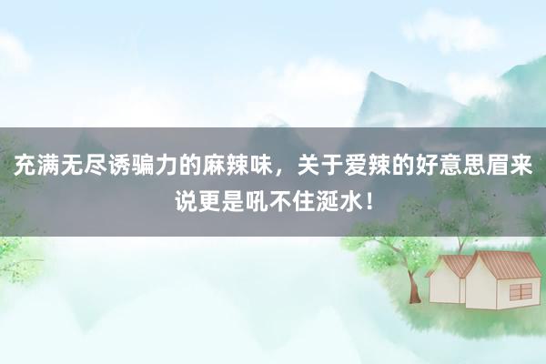 充满无尽诱骗力的麻辣味，关于爱辣的好意思眉来说更是吼不住涎水！