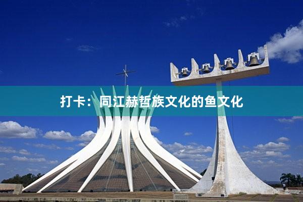 打卡：同江赫哲族文化的鱼文化