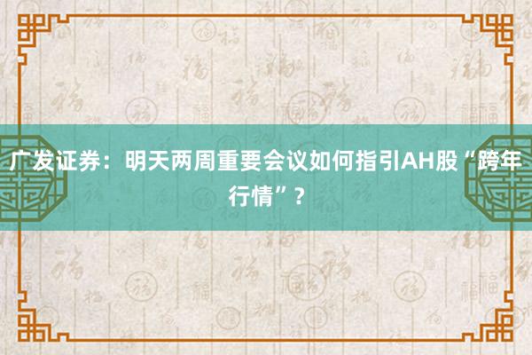 广发证券：明天两周重要会议如何指引AH股“跨年行情”？