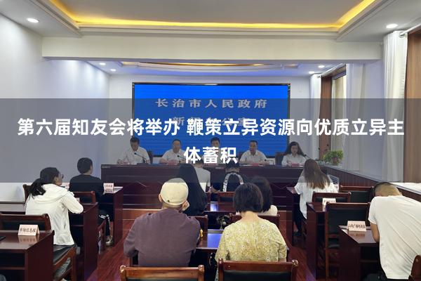 第六届知友会将举办 鞭策立异资源向优质立异主体蓄积