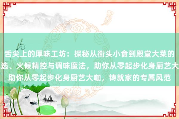 舌尖上的厚味工坊：探秘从街头小食到殿堂大菜的烹调诡秘，拿捏食材甄选、火候精控与调味魔法，助你从零起步化身厨艺大咖，铸就家的专属风范