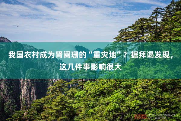 我国农村成为肾阑珊的“重灾地”？据拜谒发现，这几件事影响很大