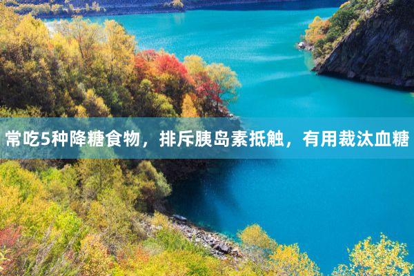 常吃5种降糖食物，排斥胰岛素抵触，有用裁汰血糖