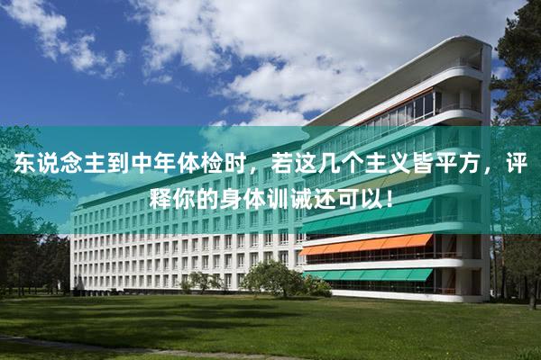 东说念主到中年体检时，若这几个主义皆平方，评释你的身体训诫还可以！