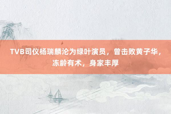 TVB司仪杨瑞麟沦为绿叶演员，曾击败黄子华，冻龄有术，身家丰厚