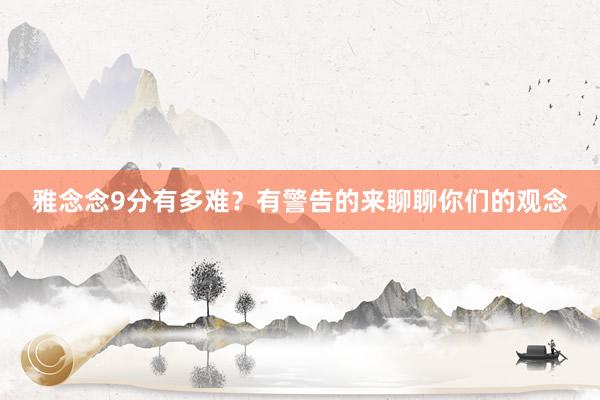 雅念念9分有多难？有警告的来聊聊你们的观念