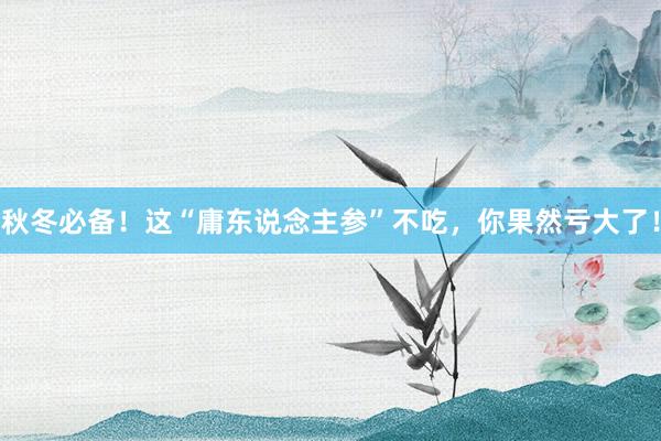 秋冬必备！这“庸东说念主参”不吃，你果然亏大了！