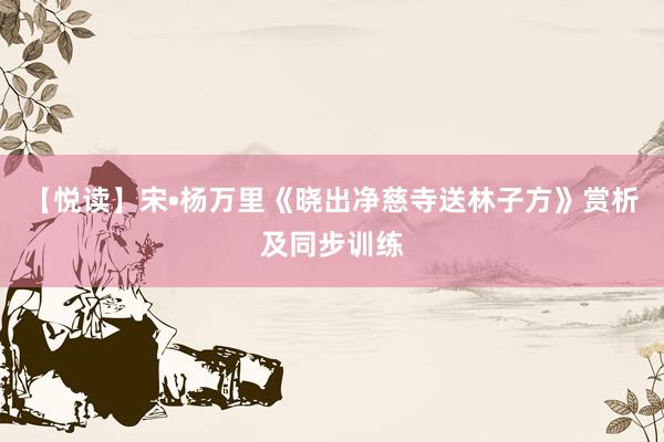 【悦读】宋•杨万里《晓出净慈寺送林子方》赏析及同步训练
