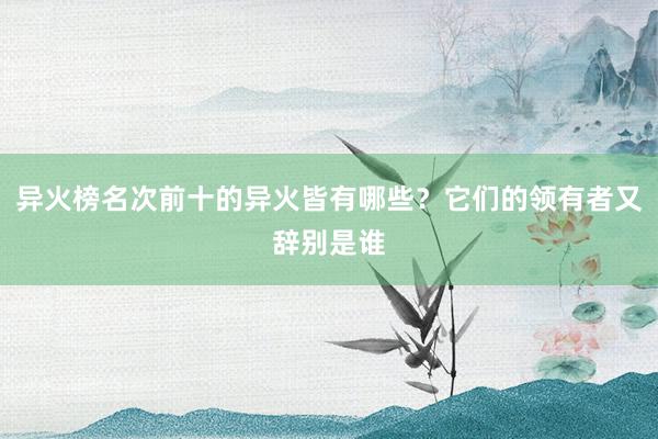 异火榜名次前十的异火皆有哪些？它们的领有者又辞别是谁