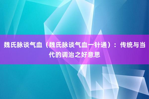 魏氏脉谈气血（魏氏脉谈气血一针通）：传统与当代的调治之好意思