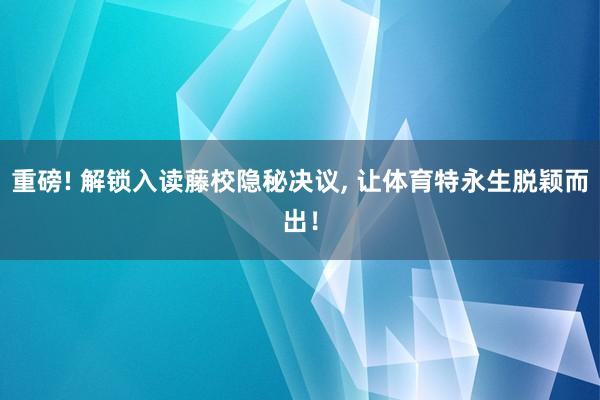 重磅! 解锁入读藤校隐秘决议, 让体育特永生脱颖而出！