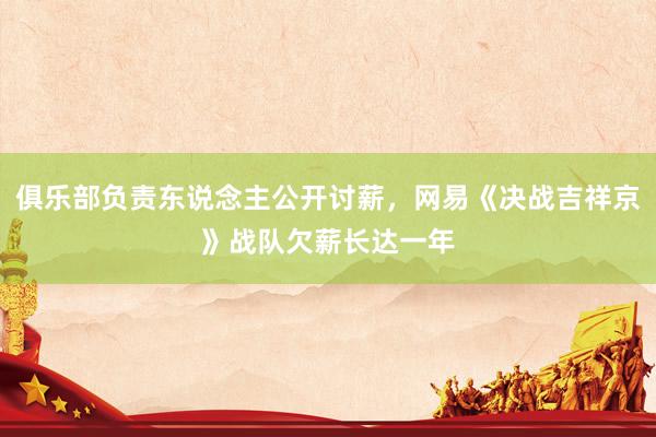俱乐部负责东说念主公开讨薪，网易《决战吉祥京》战队欠薪长达一年